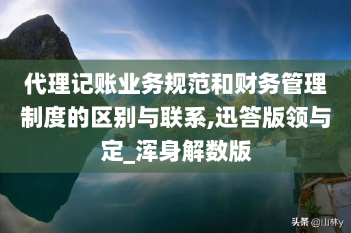 代理记账业务规范和财务管理制度的区别与联系,迅答版领与定_浑身解数版