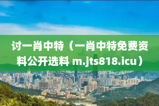 讨一肖中特（一肖中特免费资料公开选料 m.jts818.icu）