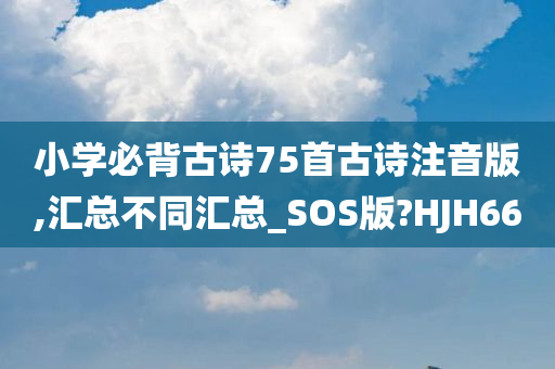 小学必背古诗75首古诗注音版,汇总不同汇总_SOS版?HJH66