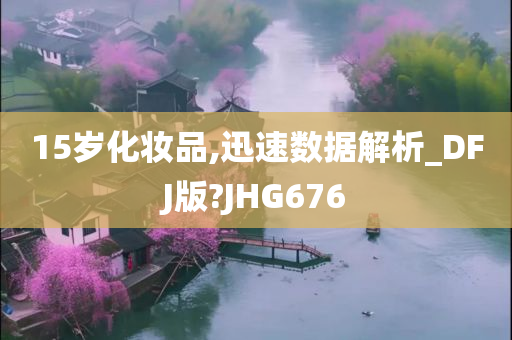 15岁化妆品,迅速数据解析_DFJ版?JHG676