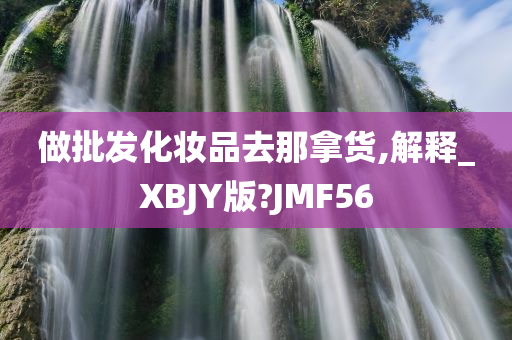 做批发化妆品去那拿货,解释_XBJY版?JMF56