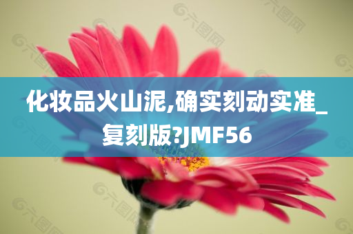 化妆品火山泥,确实刻动实准_复刻版?JMF56