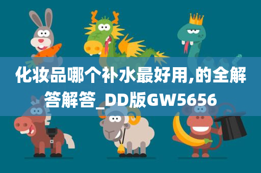 化妆品哪个补水最好用,的全解答解答_DD版GW5656