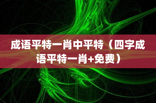 成语平特一肖中平特（四字成语平特一肖+免费）