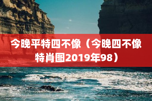 今晚平特四不像（今晚四不像特肖图2019年98）