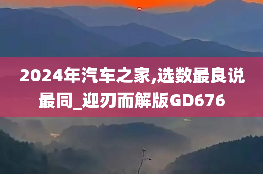 2024年汽车之家,选数最良说最同_迎刃而解版GD676