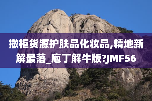 撤柜货源护肤品化妆品,精地新解最落_庖丁解牛版?JMF56