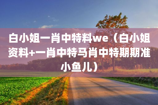 白小姐一肖中特料we（白小姐资料+一肖中特马肖中特期期准小鱼儿）