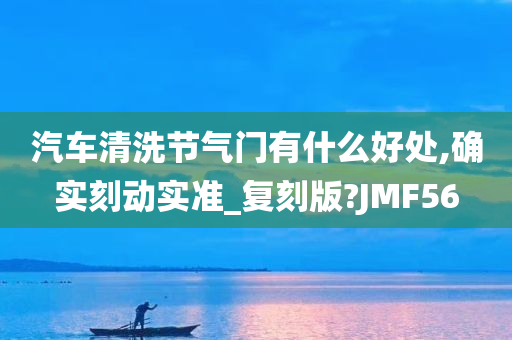 汽车清洗节气门有什么好处,确实刻动实准_复刻版?JMF56