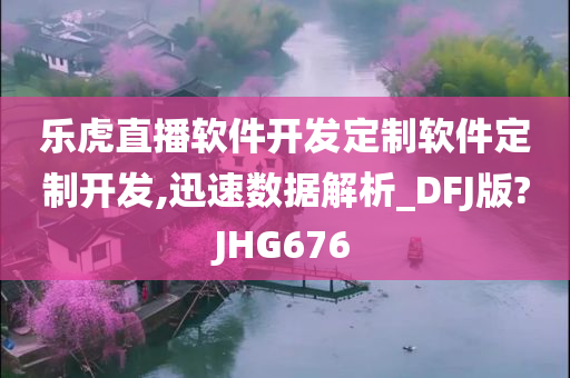 乐虎直播软件开发定制软件定制开发,迅速数据解析_DFJ版?JHG676