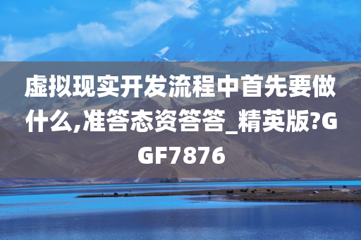 虚拟现实开发流程中首先要做什么,准答态资答答_精英版?GGF7876