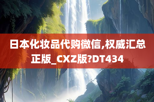 日本化妆品代购微信,权威汇总正版_CXZ版?DT434