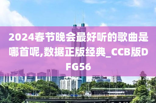 2024春节晚会最好听的歌曲是哪首呢,数据正版经典_CCB版DFG56