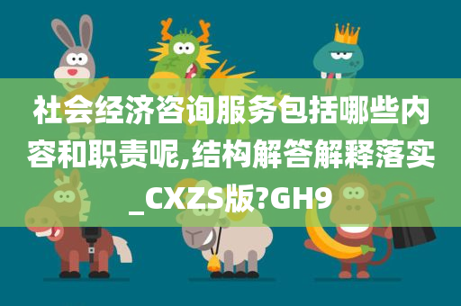 社会经济咨询服务包括哪些内容和职责呢,结构解答解释落实_CXZS版?GH9