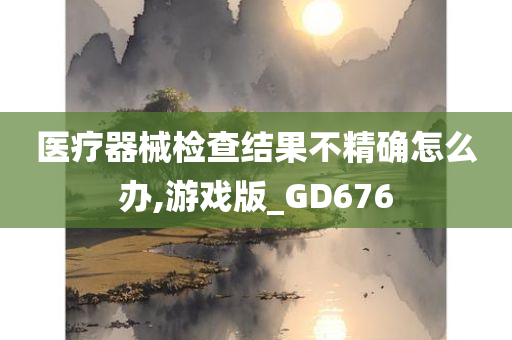 医疗器械检查结果不精确怎么办,游戏版_GD676