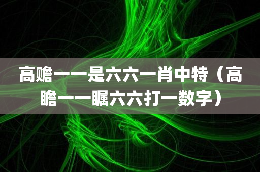 高赡一一是六六一肖中特（高瞻一一瞩六六打一数字）