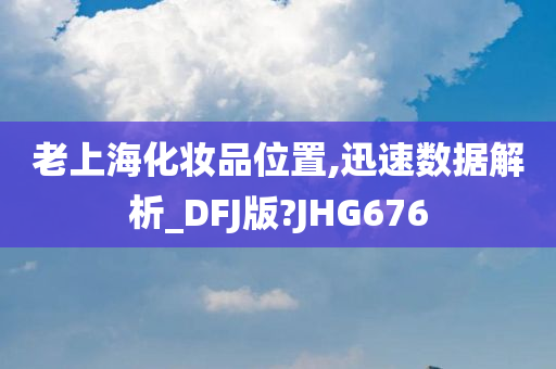 老上海化妆品位置,迅速数据解析_DFJ版?JHG676