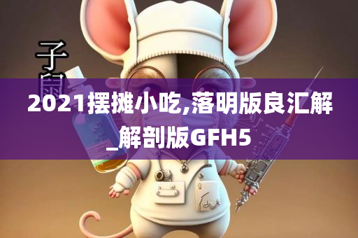 2021摆摊小吃,落明版良汇解_解剖版GFH5