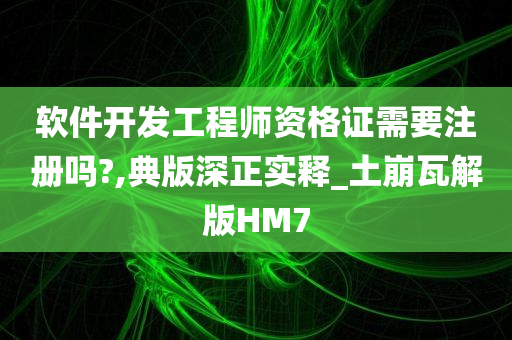 软件开发工程师资格证需要注册吗?,典版深正实释_土崩瓦解版HM7