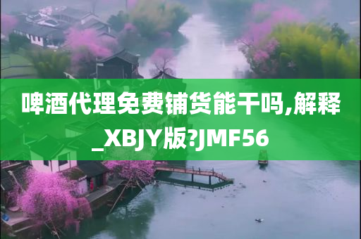 啤酒代理免费铺货能干吗,解释_XBJY版?JMF56