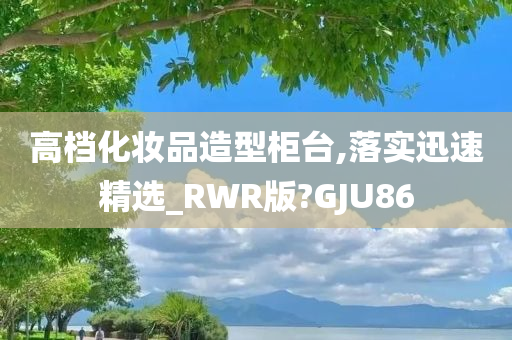 高档化妆品造型柜台,落实迅速精选_RWR版?GJU86