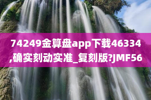 74249金算盘app下载46334,确实刻动实准_复刻版?JMF56