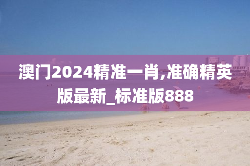 澳门2024精准一肖,准确精英版最新_标准版888