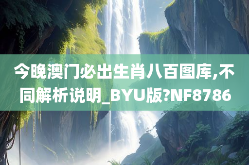 今晚澳门必出生肖八百图库,不同解析说明_BYU版?NF8786