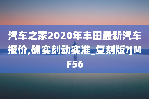 汽车之家2020年丰田最新汽车报价,确实刻动实准_复刻版?JMF56