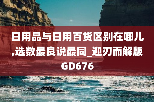 日用品与日用百货区别在哪儿,选数最良说最同_迎刃而解版GD676