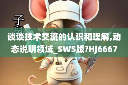 谈谈技术交流的认识和理解,动态说明领域_SWS版?HJ6667