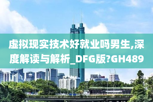 虚拟现实技术好就业吗男生,深度解读与解析_DFG版?GH489