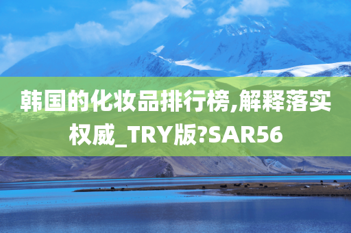 韩国的化妆品排行榜,解释落实权威_TRY版?SAR56