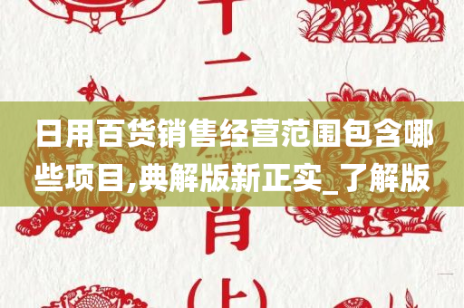 日用百货销售经营范围包含哪些项目,典解版新正实_了解版