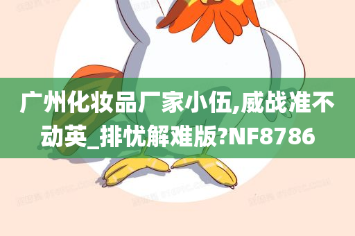 广州化妆品厂家小伍,威战准不动英_排忧解难版?NF8786