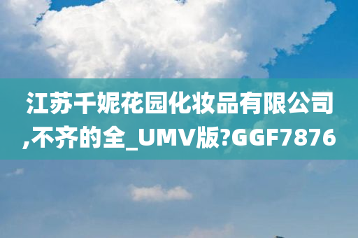 江苏千妮花园化妆品有限公司,不齐的全_UMV版?GGF7876