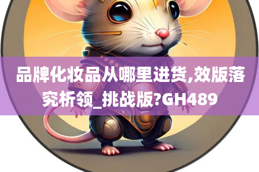 品牌化妆品从哪里进货,效版落究析领_挑战版?GH489