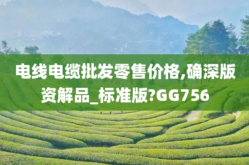 电线电缆批发零售价格,确深版资解品_标准版?GG756