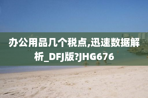 办公用品几个税点,迅速数据解析_DFJ版?JHG676