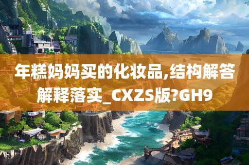 年糕妈妈买的化妆品,结构解答解释落实_CXZS版?GH9