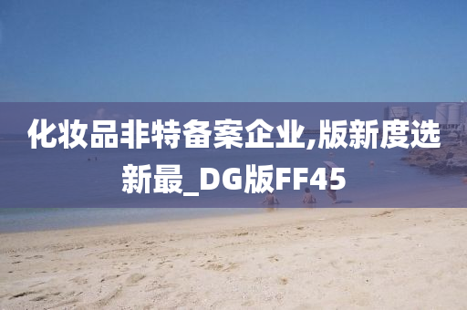 化妆品非特备案企业,版新度选新最_DG版FF45