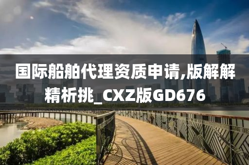 国际船舶代理资质申请,版解解精析挑_CXZ版GD676