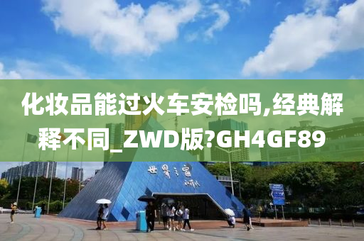 化妆品能过火车安检吗,经典解释不同_ZWD版?GH4GF89