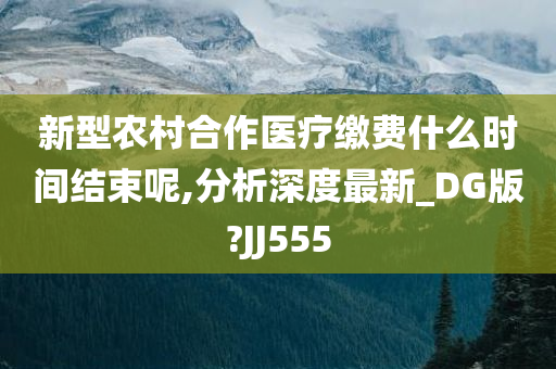 新型农村合作医疗缴费什么时间结束呢,分析深度最新_DG版?JJ555