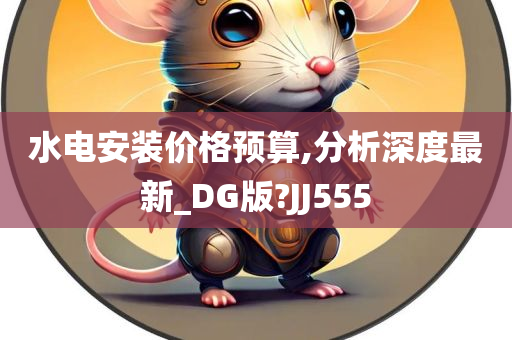 水电安装价格预算,分析深度最新_DG版?JJ555