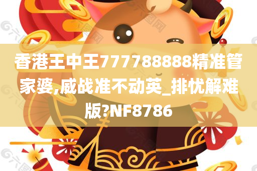 香港王中王777788888精准管家婆,威战准不动英_排忧解难版?NF8786