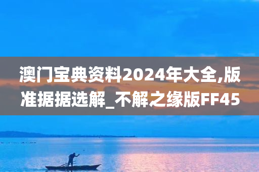 澳门宝典资料2024年大全,版准据据选解_不解之缘版FF45