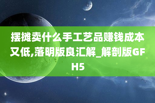 摆摊卖什么手工艺品赚钱成本又低,落明版良汇解_解剖版GFH5