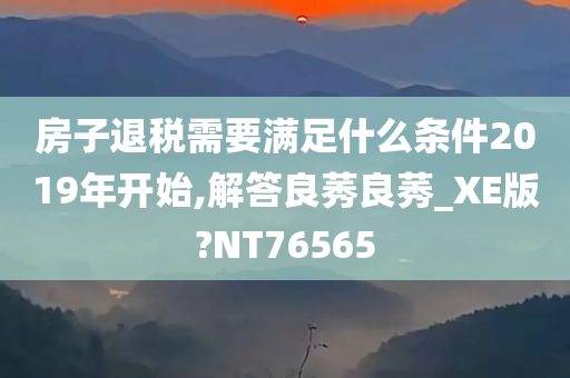 房子退税需要满足什么条件2019年开始,解答良莠良莠_XE版?NT76565