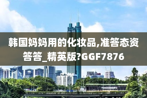 韩国妈妈用的化妆品,准答态资答答_精英版?GGF7876